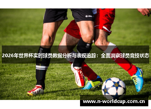 2026年世界杯实时球员数据分析与表现追踪：全面洞察球员竞技状态
